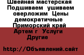 Швейная мастерская: Подшиваем, ушиваем,оверложим. Цены демократичные - Приморский край, Артем г. Услуги » Другие   